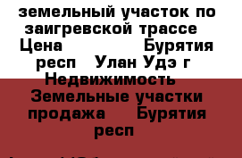 земельный участок по заигревской трассе › Цена ­ 250 000 - Бурятия респ., Улан-Удэ г. Недвижимость » Земельные участки продажа   . Бурятия респ.